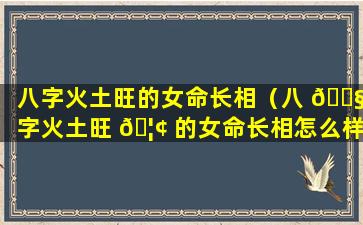 八字火土旺的女命长相（八 🐧 字火土旺 🦢 的女命长相怎么样）